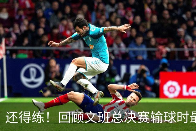 还得练！回顾文班总决赛输球时最后2分钟表现：基本全是打铁&失误